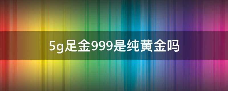 5g足金999是纯黄金吗 5g黄金是不是纯黄金