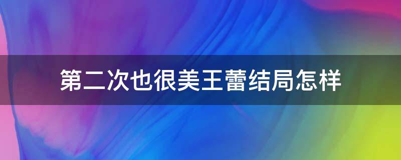 第二次也很美王蕾结局怎样 第二次也很美结局王蕾怎么样