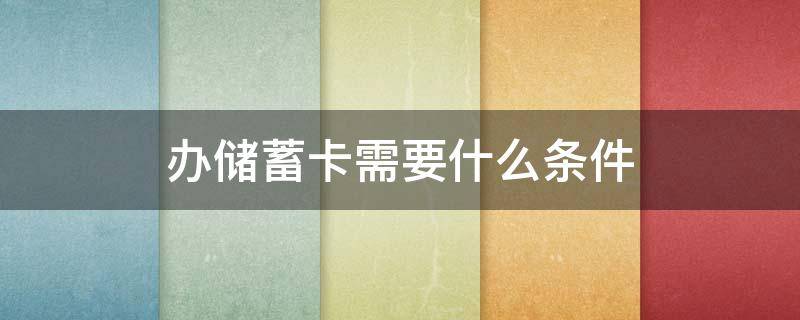 办储蓄卡需要什么条件 2022年办储蓄卡需要什么条件