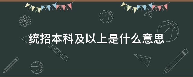 统招本科及以上是什么意思 统招,本科及以上和统招本科及以上什么区别