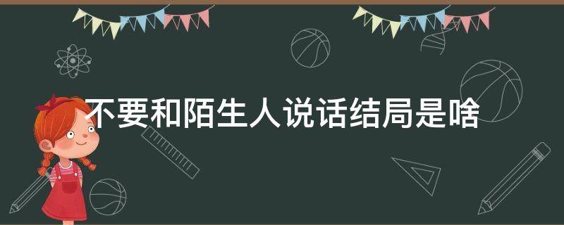 不要和陌生人说话结局是啥（不要跟陌生人说话结局是什么）