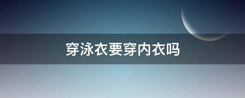 穿泳衣要穿内衣吗 穿泳衣还要穿自己的内衣