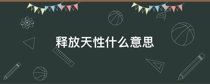 释放天性什么意思 释放天性是什么