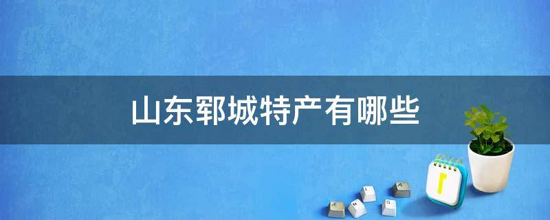 山东郓城特产有哪些 山东郓城有啥特产