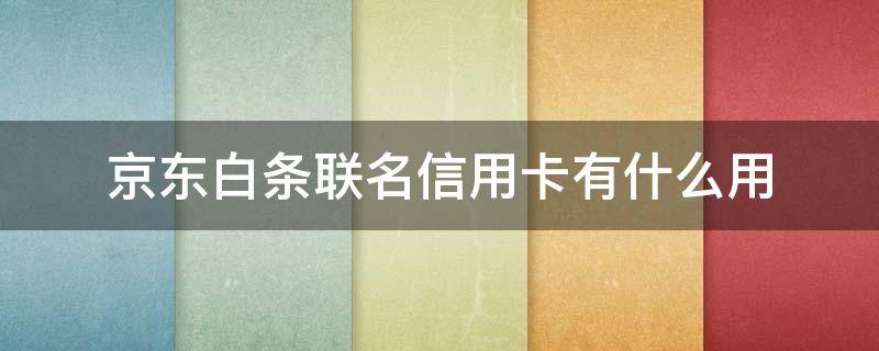 京东白条联名信用卡有什么用 银联 京东白条联名信用卡