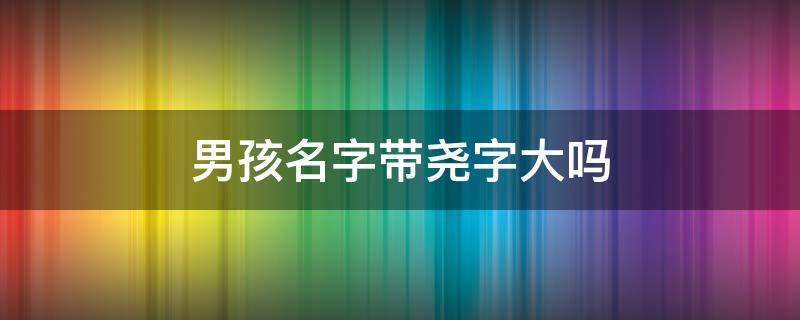 男孩名字带尧字大吗（男孩名字取尧好吗）