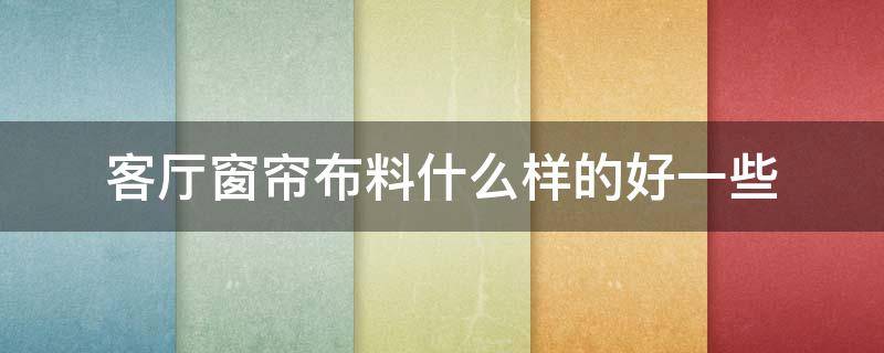 客厅窗帘布料什么样的好一些（客厅窗帘和卧室窗帘选什么布料的好）