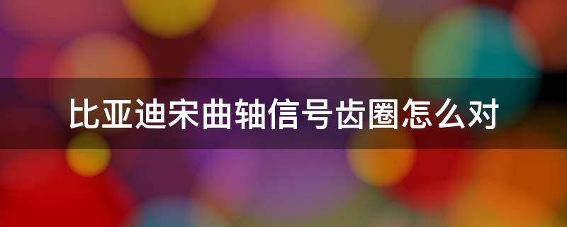 比亚迪宋曲轴信号齿圈怎么对 比亚迪宋曲轴位置传感器