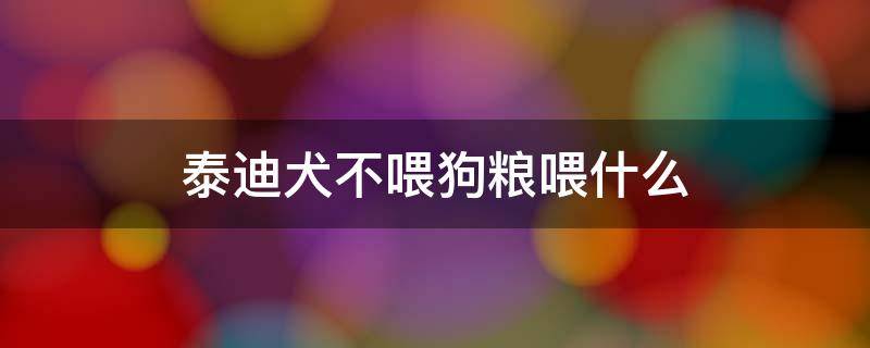 泰迪犬不喂狗粮喂什么 泰迪不吃狗粮喂它什么好