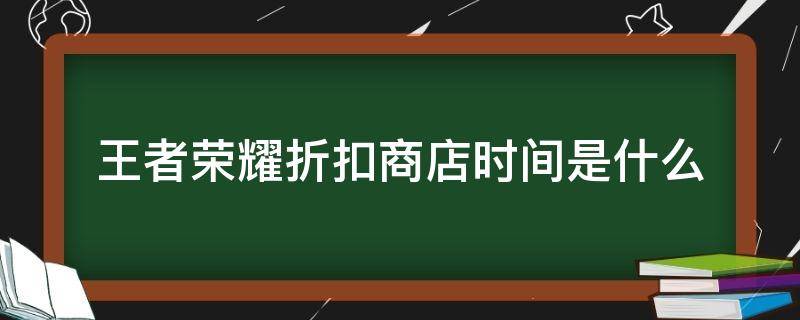 王者荣耀折扣商店时间是什么（王者荣耀折扣商店一般什么时候出来）