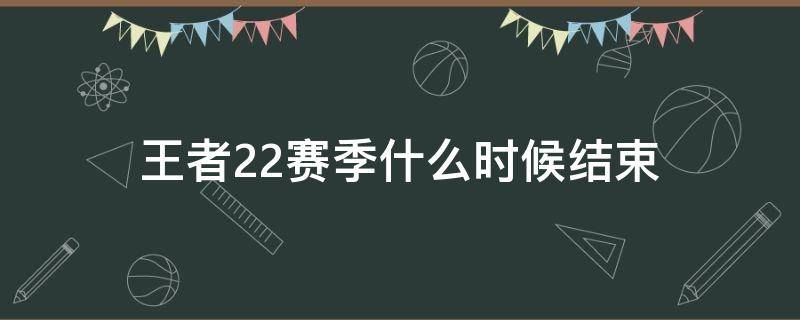 王者22赛季什么时候结束 王者荣耀s22赛季什么时候结束2020