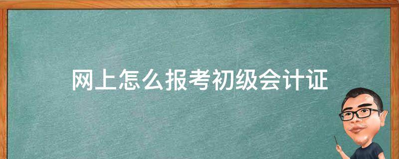 网上怎么报考初级会计证 网上如何报考初级会计证