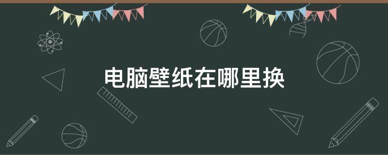 电脑壁纸在哪里换（台式电脑壁纸在哪里换）