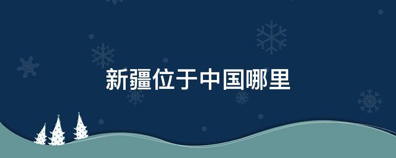 新疆位于中国哪里 新疆位于中国的方位