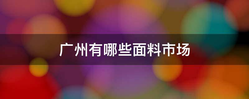 广州有哪些面料市场（广州有几个面料市场）