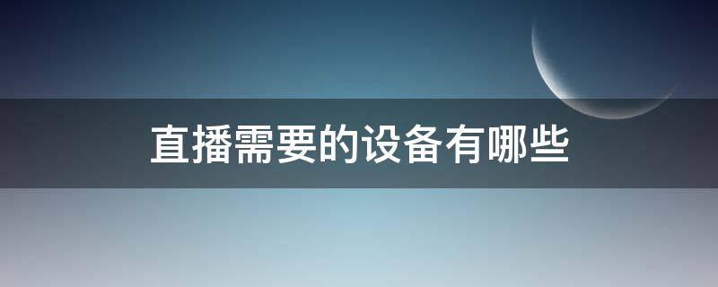 直播需要的设备有哪些（游戏直播需要的设备有哪些）