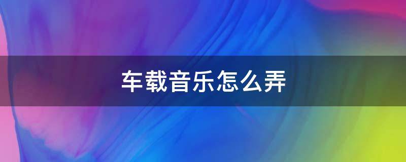 车载音乐怎么弄 手机车载音乐怎么弄