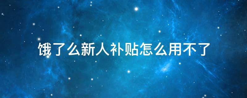 饿了么新人补贴怎么用不了（饿了么新人补贴为什么用不了）