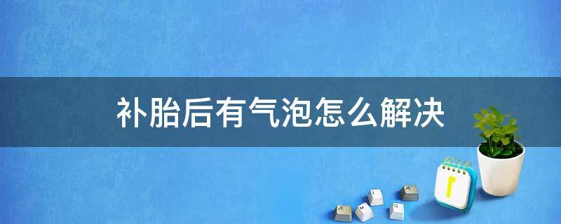 补胎后有气泡怎么解决（补胎后还会冒气泡是不是没有补好）