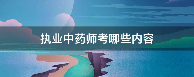 执业中药师考哪些内容 执业中药师考试内容包括什么