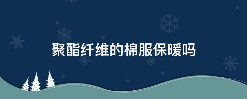 聚酯纤维的棉服保暖吗（聚酯纤维棉被保暖吗）