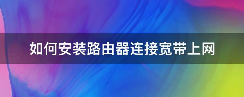 如何安装路由器连接宽带上网（路由器怎么安装宽带上网）