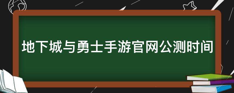 地下城与勇士手游官网公测时间（地下城与勇士 手游具体公测时间,百度贴吧）