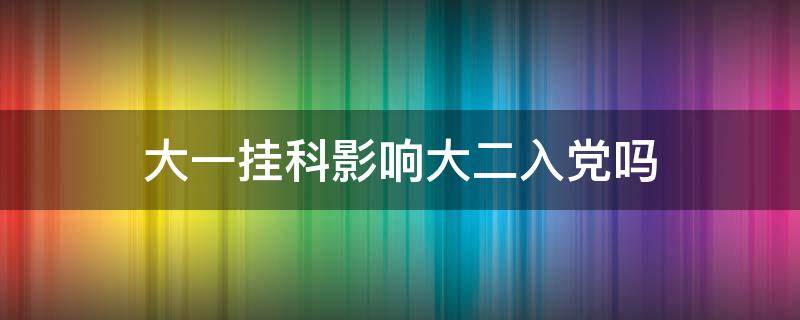 大一挂科影响大二入党吗（大一挂科影响大二入党吗南华大学）