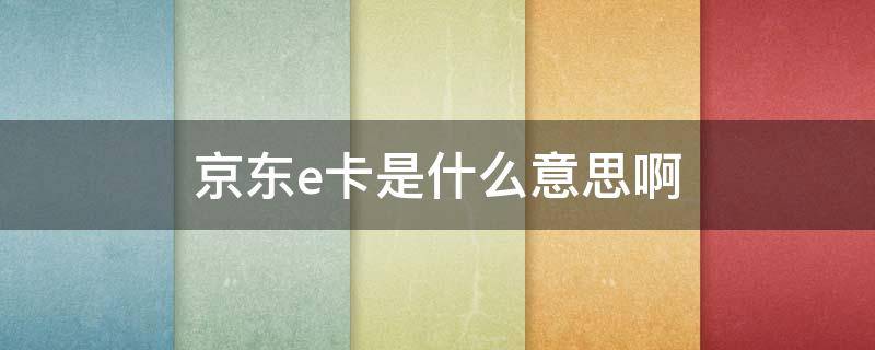 京东e卡是什么意思啊 京东E卡是什么意思