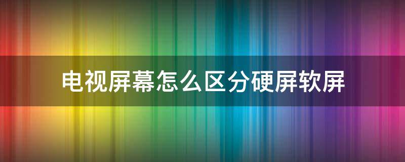 电视屏幕怎么区分硬屏软屏 电视硬屏软屏有什么区别