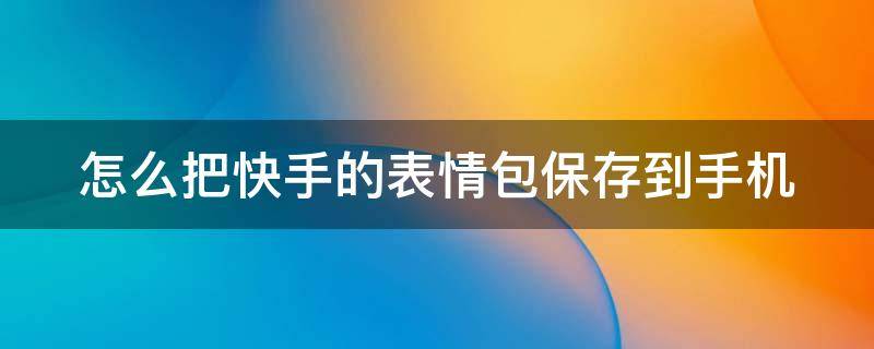 怎么把快手的表情包保存到手机 怎么把快手的表情包保存到手机上