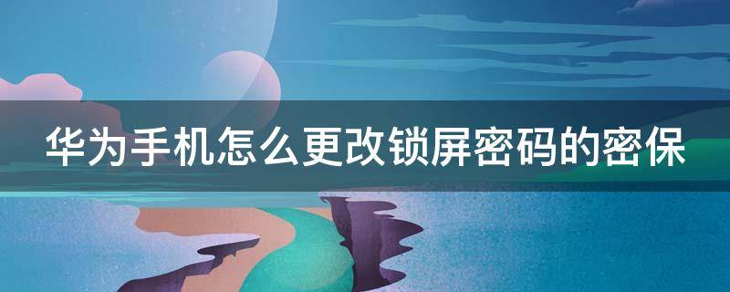 华为手机怎么更改锁屏密码的密保 华为手机怎么更改锁屏密码的密保问题