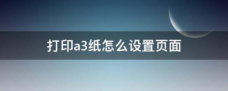 打印a3纸怎么设置页面（打印a3纸怎么设置页面win10）