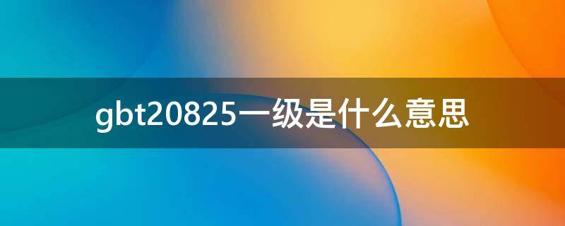 gbt20825一级是什么意思（gbt20825优级啥意思）