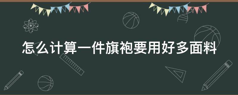 怎么计算一件旗袍要用好多面料 如何计算旗袍用料