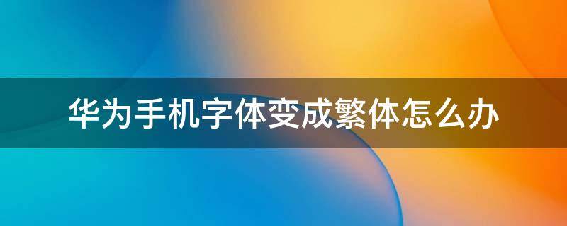 华为手机字体变成繁体怎么办 华为手机显示字体变成繁体怎么办