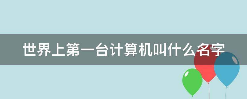 世界上第一台计算机叫什么名字 世界上第一台计算机叫什么名字?