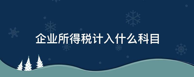 企业所得税计入什么科目 应交企业所得税计入什么科目