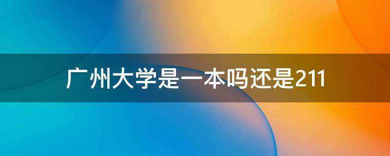 广州大学是一本吗还是211（广州大学是几本?是985和211吗?）