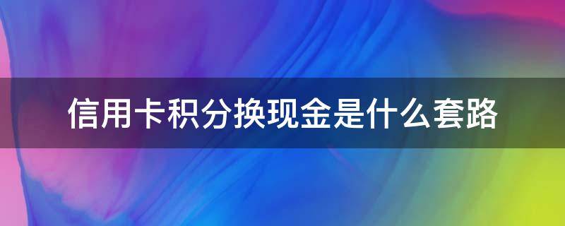 信用卡积分换现金是什么套路 银行卡积分换现金是真的吗