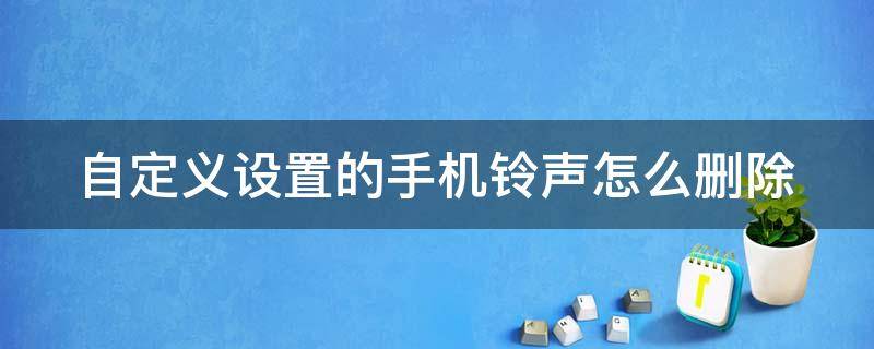 自定义设置的手机铃声怎么删除 自定义设置的手机铃声怎么删除不掉