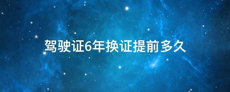 驾驶证6年换证提前多久 驾驶证六年换证提前多久