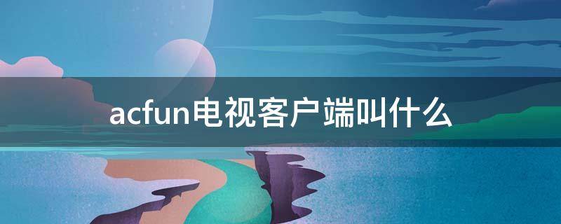 acfun电视客户端叫什么 acfun 电视 app