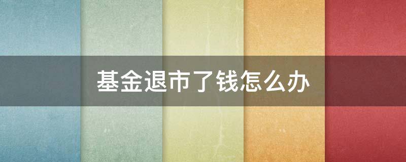 基金退市了钱怎么办 基金退市里面的钱怎么办