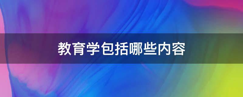 教育学包括哪些内容（教育学包括什么内容）