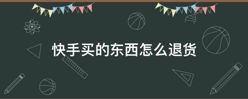 快手买的东西怎么退货（快手买的东西怎么退货退运费）