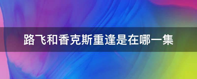 路飞和香克斯重逢是在哪一集 路飞和香克斯重逢是在哪一集2020