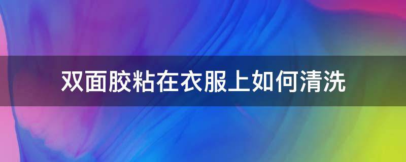 双面胶粘在衣服上如何清洗（双面胶弄在衣服上怎么洗掉）