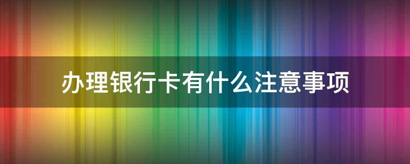 办理银行卡有什么注意事项 办理银行卡需要注意哪些事项