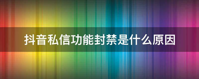 抖音私信功能封禁是什么原因 为什么我抖音私信功能封禁